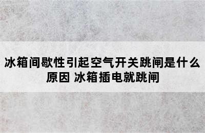 冰箱间歇性引起空气开关跳闸是什么原因 冰箱插电就跳闸